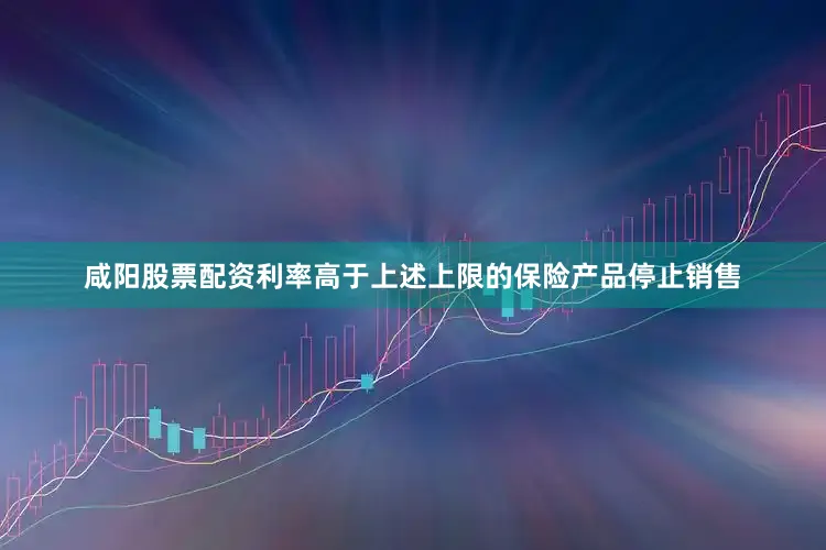 咸阳股票配资利率高于上述上限的保险产品停止销售