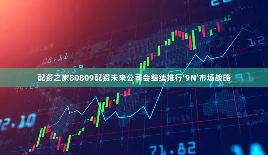 配资之家80809配资未来公司会继续推行‘9N’市场战略