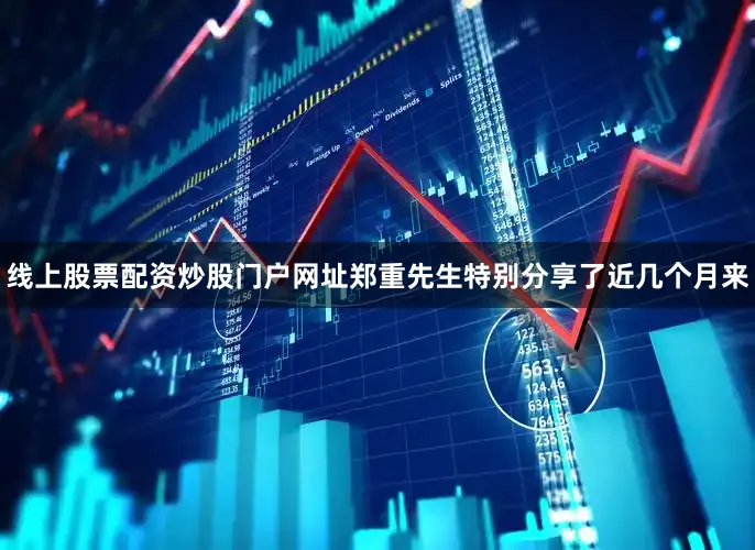 线上股票配资炒股门户网址郑重先生特别分享了近几个月来