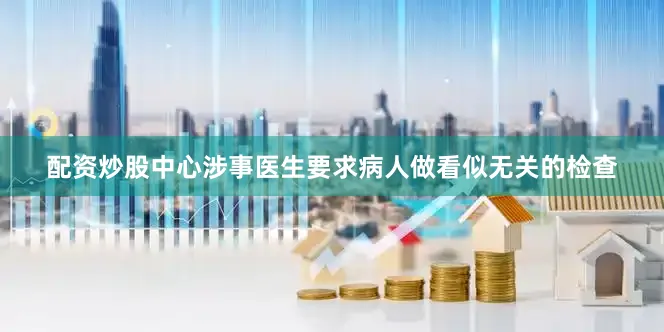 配资炒股中心涉事医生要求病人做看似无关的检查