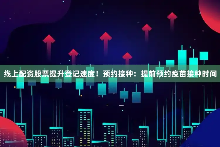 线上配资股票提升登记速度！预约接种：提前预约疫苗接种时间
