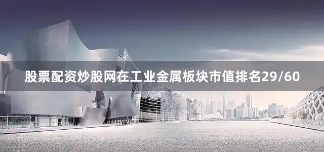 股票配资炒股网在工业金属板块市值排名29/60