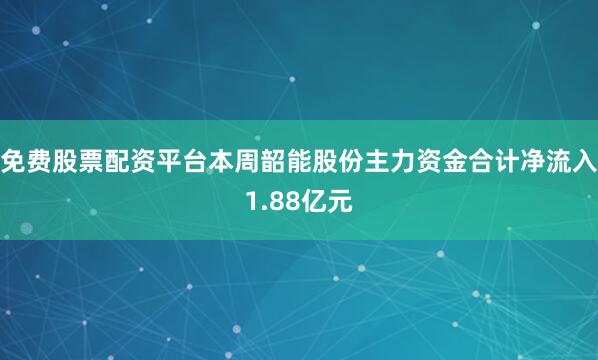 免费股票配资平台本周韶能股份主力资金合计净流入1.88亿元