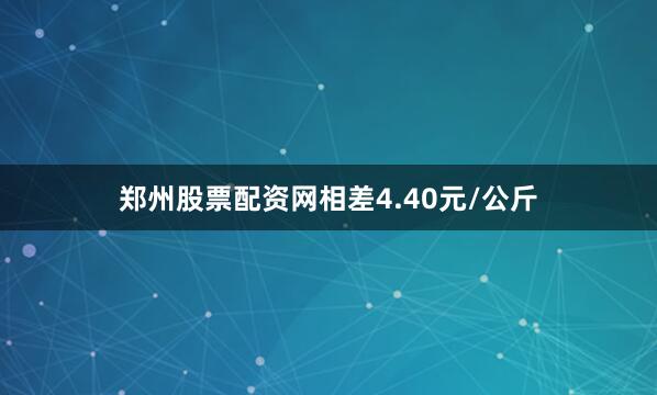 郑州股票配资网相差4.40元/公斤