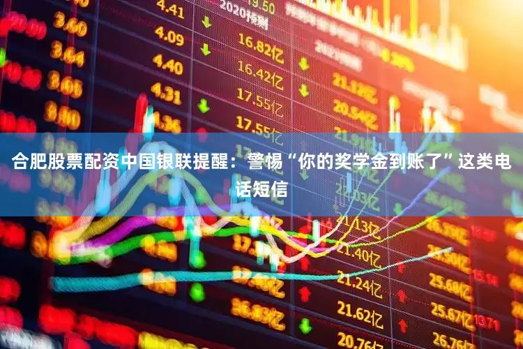 合肥股票配资中国银联提醒：警惕“你的奖学金到账了”这类电话短信