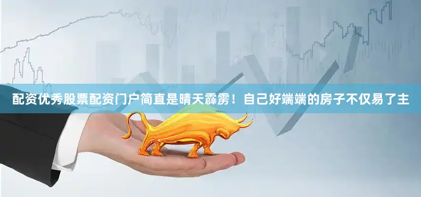 配资优秀股票配资门户简直是晴天霹雳！自己好端端的房子不仅易了主