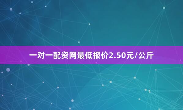 一对一配资网最低报价2.50元/公斤