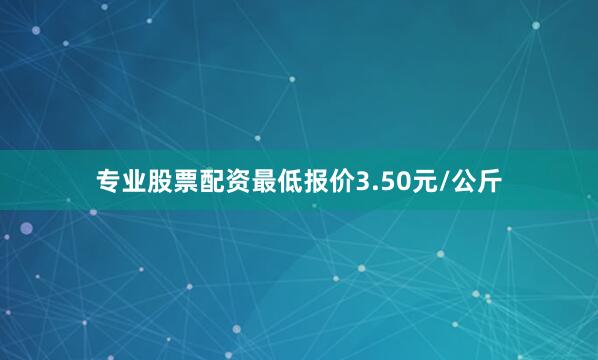 专业股票配资最低报价3.50元/公斤