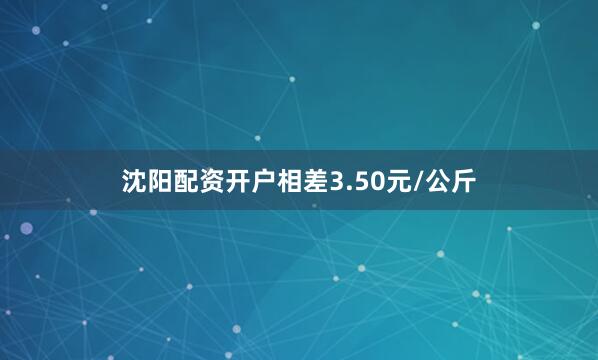 沈阳配资开户相差3.50元/公斤