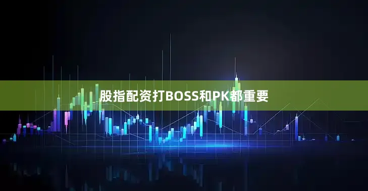股指配资打BOSS和PK都重要