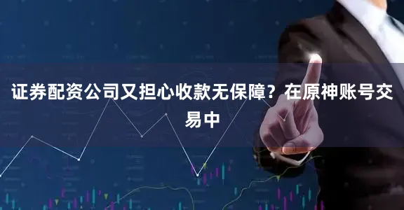 证券配资公司又担心收款无保障？在原神账号交易中