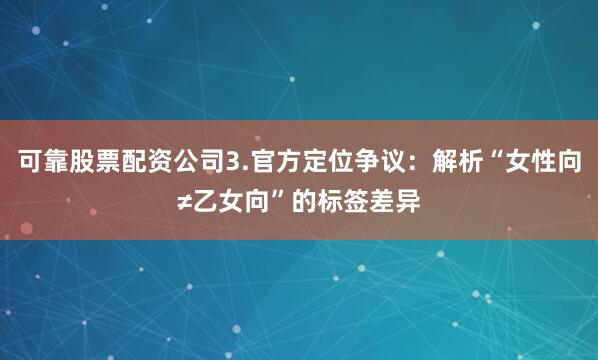 可靠股票配资公司3.官方定位争议：解析“女性向≠乙女向”的标签差异