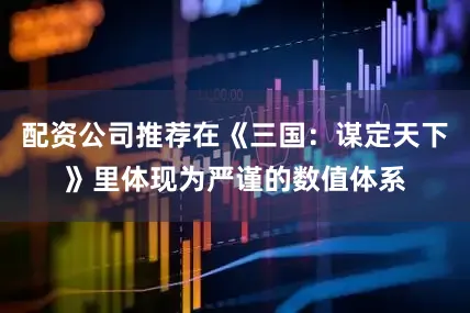 配资公司推荐在《三国：谋定天下》里体现为严谨的数值体系