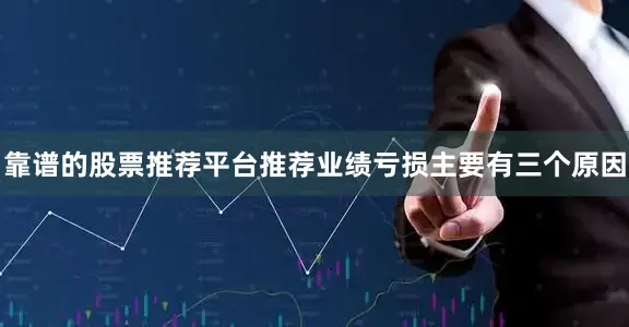 靠谱的股票推荐平台推荐业绩亏损主要有三个原因
