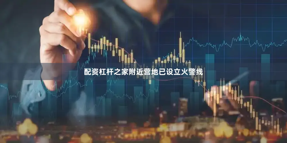配资杠杆之家附近营地已设立火警线