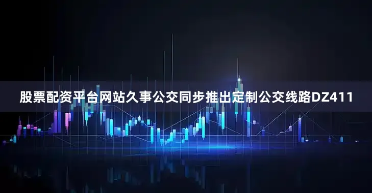 股票配资平台网站久事公交同步推出定制公交线路DZ411