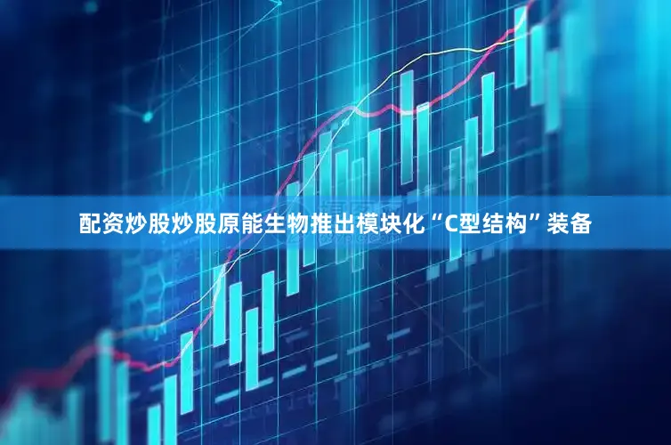 配资炒股炒股原能生物推出模块化“C型结构”装备