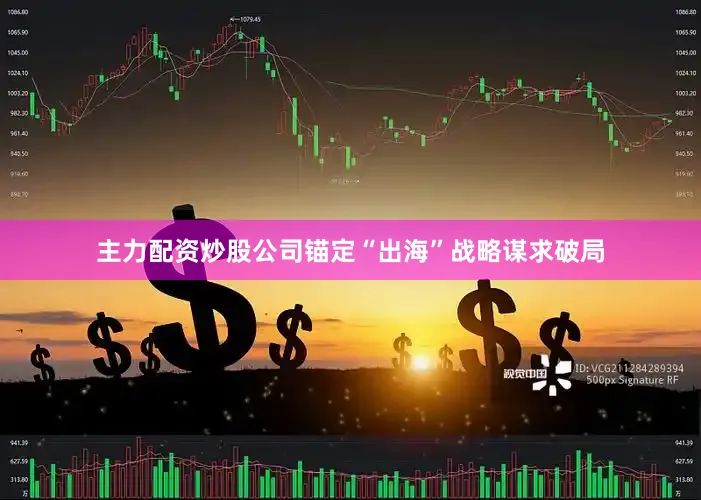 主力配资炒股公司锚定“出海”战略谋求破局