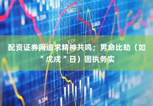 配资证券网追求精神共鸣；男命比劫（如＂戊戌＂日）固执务实