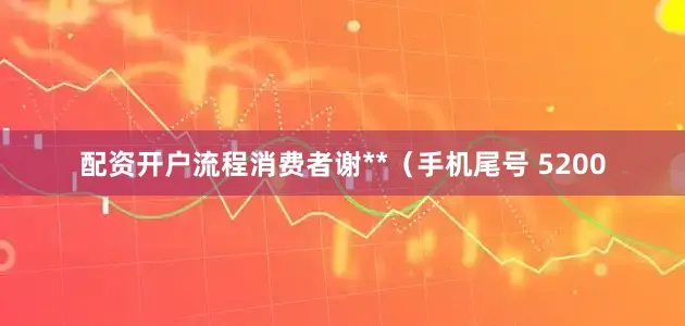 配资开户流程消费者谢**（手机尾号 5200