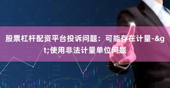 股票杠杆配资平台投诉问题：可能存在计量->使用非法计量单位问题