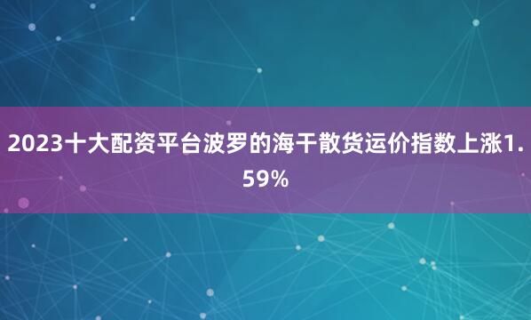 2023十大配资平台波罗的海干散货运价指数上涨1.59%
