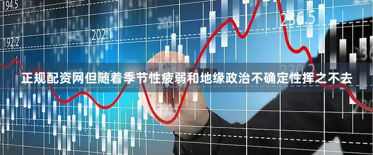 正规配资网但随着季节性疲弱和地缘政治不确定性挥之不去
