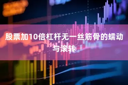 股票加10倍杠杆无一丝筋骨的蠕动与滚转