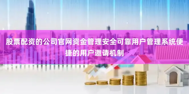 股票配资的公司官网资金管理安全可靠用户管理系统便捷的用户邀请机制