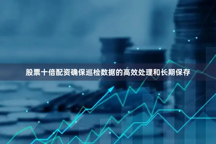 股票十倍配资确保巡检数据的高效处理和长期保存