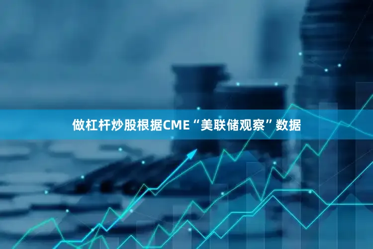 做杠杆炒股根据CME“美联储观察”数据