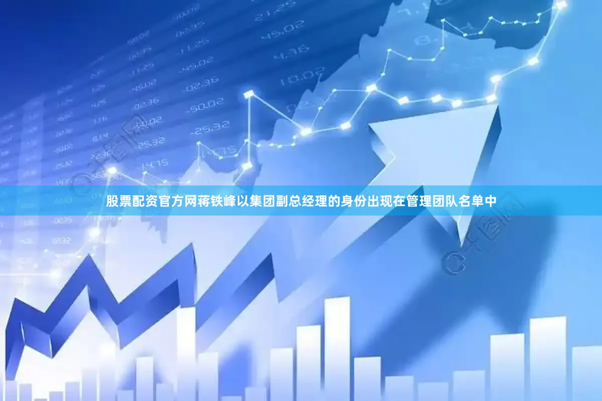 股票配资官方网蒋铁峰以集团副总经理的身份出现在管理团队名单中
